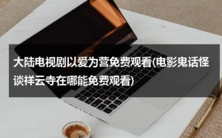 大陆电视剧以爱为营免费观看(电影鬼话怪谈祥云寺在哪能免费观看)（鬼话怪谈之祥云寺在线观看 mp4）