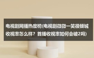 电视剧网播热度榜(电视剧微微一笑很倾城收视率怎么样？首播收视率如何会破2吗)