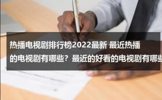 热播电视剧排行榜2022最新 最近热播的电视剧有哪些？最近的好看的电视剧有哪些？（热播电视剧排行榜2021最新）