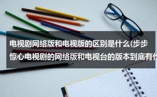 电视剧网络版和电视版的区别是什么(步步惊心电视剧的网络版和电视台的版本到底有什么区别？真的是完整的吗？哪里有看？)