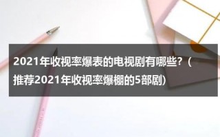 2021年收视率爆表的电视剧有哪些？(推荐2021年收视率爆棚的5部剧)（2021年收视率最高的电视）