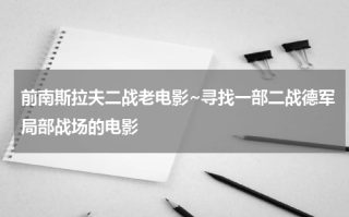 前南斯拉夫二战老电影~寻找一部二战德军局部战场的电影