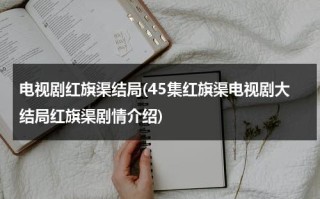 电视剧红旗渠结局(45集红旗渠电视剧大结局红旗渠剧情介绍)