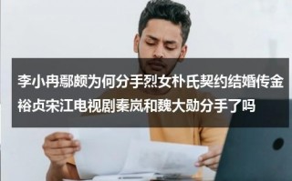 李小冉鄢颇为何分手烈女朴氏契约结婚传金裕贞宋江电视剧秦岚和魏大勋分手了吗（李小冉鄢颇啥时候分手的）