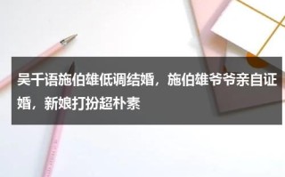 吴千语施伯雄低调结婚，施伯雄爷爷亲自证婚，新娘打扮超朴素