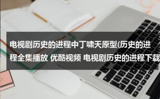 电视剧历史的进程中丁啸天原型(历史的进程全集播放 优酷视频 电视剧历史的进程下载 历史的进程在线观看全集高清下载地址？)（历史丁力人物原型是谁）