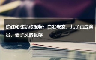 陈红和陈凯歌现状：白发老态，儿子已成演员，妻子风韵犹存