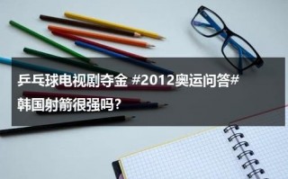 乒乓球电视剧夺金 #2012奥运问答#韩国射箭很强吗？（韩国乒乓球2021）