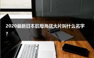 2020最新日本航母海战大片叫什么名字？