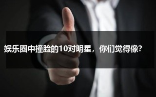 娱乐圈中撞脸的10对明星，你们觉得像？