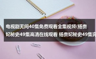 电视剧无间40集免费观看全集视频(杨贵妃秘史49集高清在线观看 杨贵妃秘史49集完整版视频下载 杨贵妃秘史49集全集DVD版 杨贵妃秘史49集视频全集版)