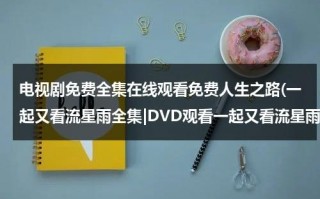 电视剧免费全集在线观看免费人生之路(一起又看流星雨全集|DVD观看一起又看流星雨电视剧全集优酷免费在线观看qvod高清正版《一起又看流星雨电视剧全集》土豆网)（电视剧一起又来看流星雨在线观看）