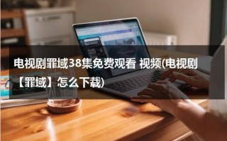 电视剧罪域38集免费观看 视频(电视剧【罪域】怎么下载)