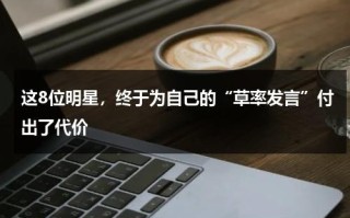 这8位明星，终于为自己的“草率发言”付出了代价