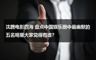 沈腾电影四海 盘点中国娱乐圈中最幽默的五名明星大家觉得有谁？