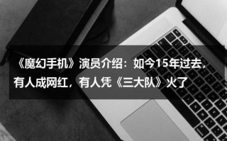 《魔幻手机》演员介绍：如今15年过去，有人成网红，有人凭《三大队》火了