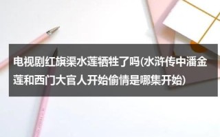 电视剧红旗渠水莲牺牲了吗(水浒传中潘金莲和西门大官人开始偷情是哪集开始)