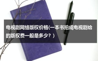 电视剧网络版权价格(一本书拍成电视剧给的版权费一般是多少？)