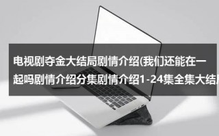 电视剧夺金大结局剧情介绍(我们还能在一起吗剧情介绍分集剧情介绍1-24集全集大结局)（夺金大结局剧情介绍）