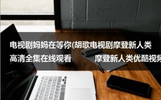 电视剧妈妈在等你(胡歌电视剧摩登新人类高清全集在线观看　　　摩登新人类优酷视频)（电视剧妈妈在等你第一集播放）