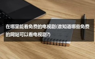 在哪里能看免费的电视剧(谁知道哪些免费的网站可以看电视剧?)（从哪个网站可以看免费的电视剧）