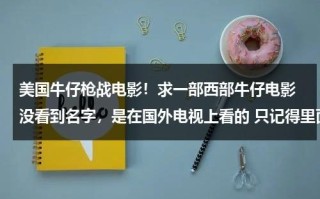 美国牛仔枪战电影！求一部西部牛仔电影 没看到名字，是在国外电视上看的 只记得里面有个