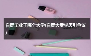 白鹿毕业于哪个大学(白鹿大专学历引争议)（白鹿什么时候毕业的）