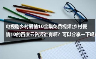 电视剧乡村爱情10全集免费视频(乡村爱情10的百度云资源谁有啊？可以分享一下吗)（乡村爱情10百度云资源链接）