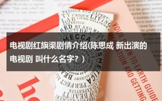 电视剧红旗渠剧情介绍(陈思成 新出演的电视剧 叫什么名字？)