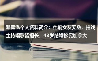 邓健泓个人资料简介：他前女友无数，拍戏主持唱歌皆擅长，43岁结婚移民加拿大