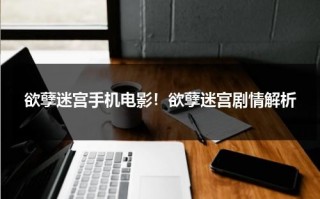 欲孽迷宫手机电影！欲孽迷宫剧情解析（孽迷宫讲的什么）