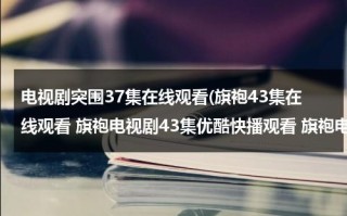 电视剧突围37集在线观看(旗袍43集在线观看 旗袍电视剧43集优酷快播观看 旗袍电视剧全集43集播放 旗袍第43集剧情介绍)