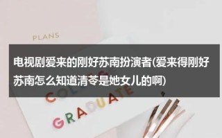 电视剧爱来的刚好苏南扮演者(爱来得刚好苏南怎么知道清苓是她女儿的啊)