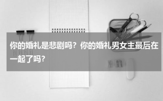 你的婚礼是悲剧吗？你的婚礼男女主最后在一起了吗？