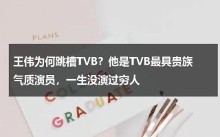 王伟为何跳槽TVB？他是TVB最具贵族气质演员，一生没演过穷人