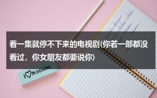 看一集就停不下来的电视剧(你若一部都没看过，你女朋友都要说你)（看了停不下来的小说）