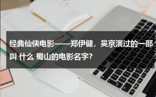 经典仙侠电影——郑伊健，吴京演过的一部叫 什么 蜀山的电影名字？