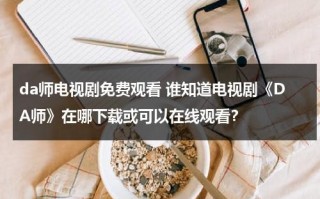 da师电视剧免费观看 谁知道电视剧《DA师》在哪下载或可以在线观看？（da师电视剧全集剧情）