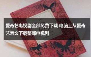 爱奇艺电视剧全部免费下载 电脑上从爱奇艺怎么下载整部电视剧（爱奇艺电脑版怎么下载电影到电脑）