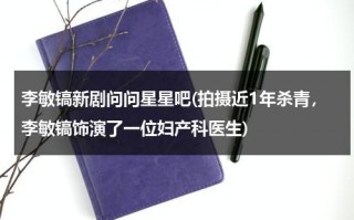 李敏镐新剧问问星星吧(拍摄近1年杀青，李敏镐饰演了一位妇产科医生)（问问星星吧第1集观看）