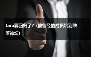 tara要回归了？(被曾经的成员坑到跌落神坛)（tara最后一次回归）