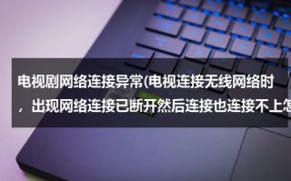 电视剧网络连接异常(电视连接无线网络时，出现网络连接已断开然后连接也连接不上怎么办)