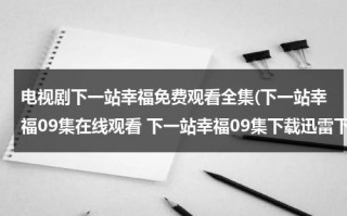 电视剧下一站幸福免费观看全集(下一站幸福09集在线观看 下一站幸福09集下载迅雷下载 下一站幸福09集优酷观看播放地址??)（下一站幸福免费完整版电视剧）