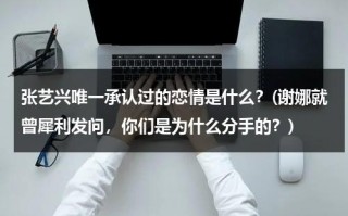 张艺兴唯一承认过的恋情是什么？(谢娜就曾犀利发问，你们是为什么分手的？)（张艺兴谈过吗还是恋爱）