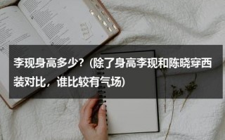 李现身高多少？(除了身高李现和陈晓穿西装对比，谁比较有气场)（李现身高到底多少）