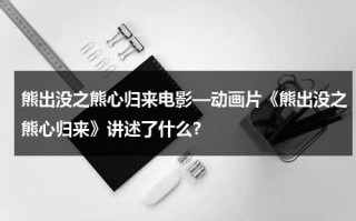 熊出没之熊心归来电影—动画片《熊出没之熊心归来》讲述了什么？（熊出没之熊心归来秒懂百科）