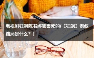 电视剧狂飙陈书婷哪集死的(《狂飙》泰叔结局是什么？)