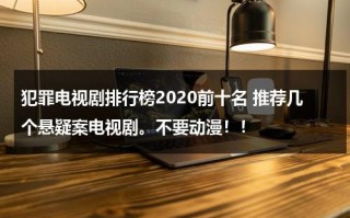 犯罪电视剧排行榜2020前十名 推荐几个悬疑案电视剧。不要动漫！！（十部犯罪电视剧有哪些）