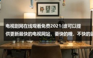 电视剧网在线观看免费2021(谁可以提供更新最快的电视网站，要快的哦，不快的就不要说了。谢谢！)