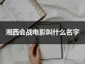 湘西会战电影叫什么名字（湘西会战作战图）